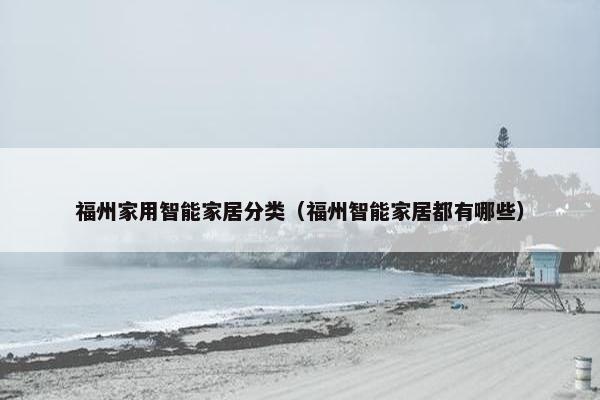 福州家用智能家居分类（福州智能家居都有哪些）