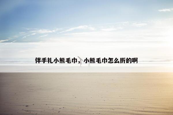 伴手礼小熊毛巾，小熊毛巾怎么折的啊