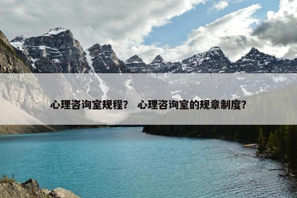 心理咨询室规程？ 心理咨询室的规章制度？