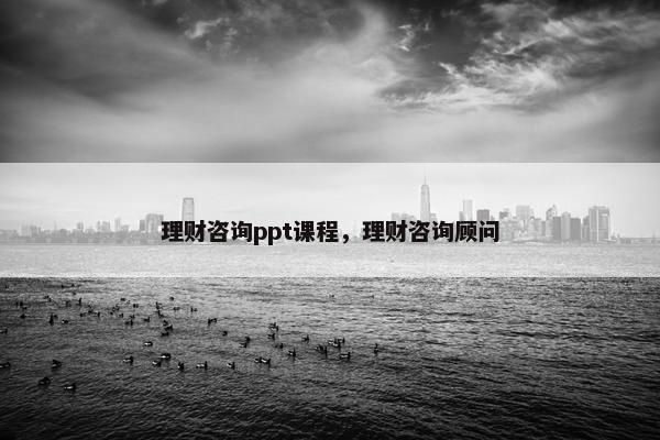 理财咨询ppt课程，理财咨询顾问