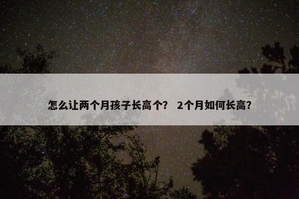 怎么让两个月孩子长高个？ 2个月如何长高？
