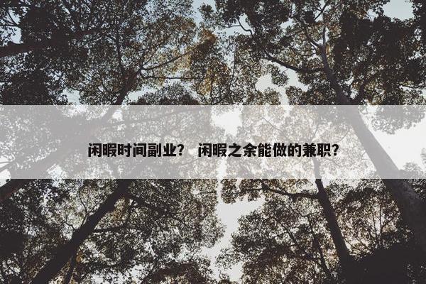 闲暇时间副业？ 闲暇之余能做的兼职？