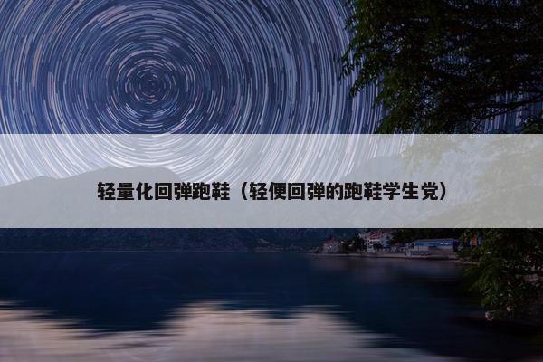 轻量化回弹跑鞋（轻便回弹的跑鞋学生党）