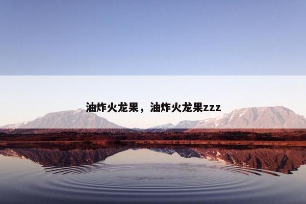 油炸火龙果，油炸火龙果zzz