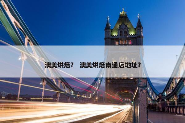 澳美烘焙？ 澳美烘焙南通店地址？