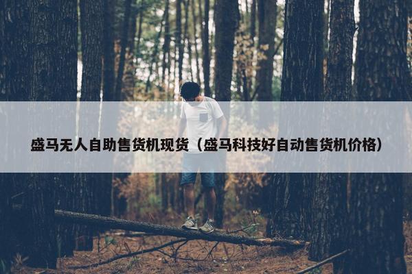 盛马无人自助售货机现货（盛马科技好自动售货机价格）