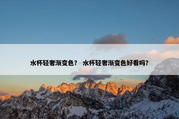 水杯轻奢渐变色？ 水杯轻奢渐变色好看吗？