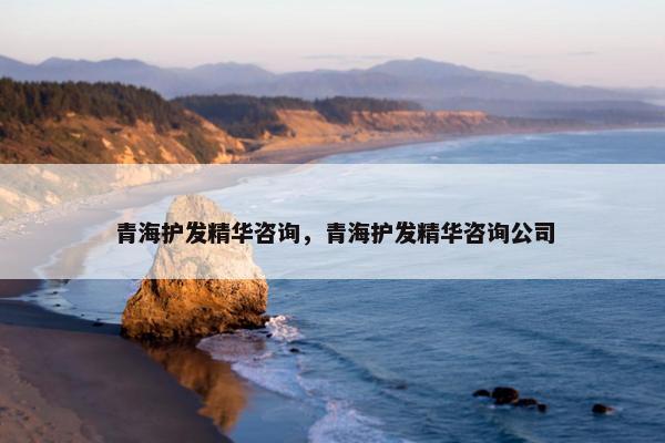 青海护发精华咨询，青海护发精华咨询公司