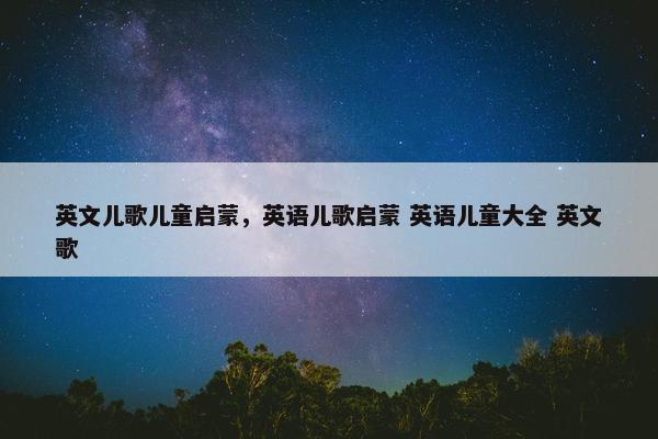 英文儿歌儿童启蒙，英语儿歌启蒙 英语儿童大全 英文歌