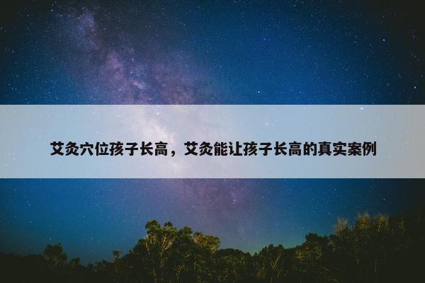 艾灸穴位孩子长高，艾灸能让孩子长高的真实案例