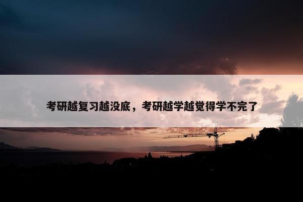 考研越复习越没底，考研越学越觉得学不完了