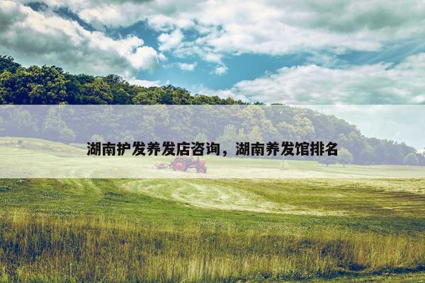 湖南护发养发店咨询，湖南养发馆排名