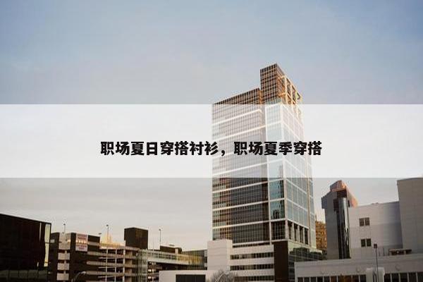 职场夏日穿搭衬衫，职场夏季穿搭