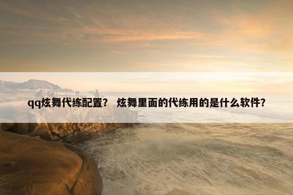 qq炫舞代练配置？ 炫舞里面的代练用的是什么软件？