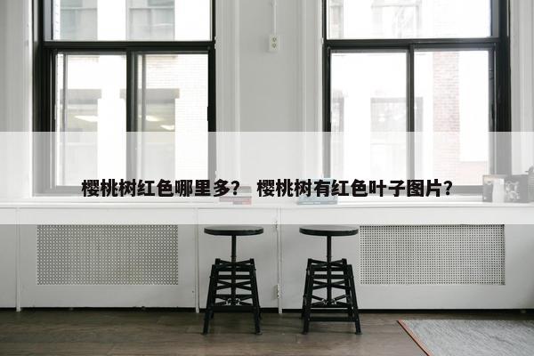 樱桃树红色哪里多？ 樱桃树有红色叶子图片？