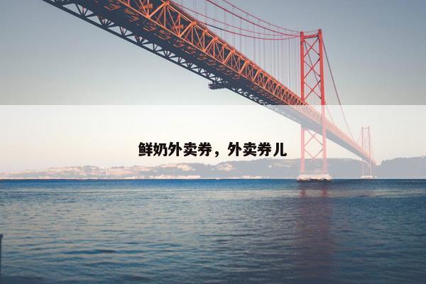 鲜奶外卖券，外卖券儿