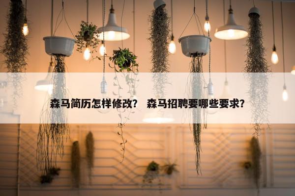森马简历怎样修改？ 森马招聘要哪些要求？