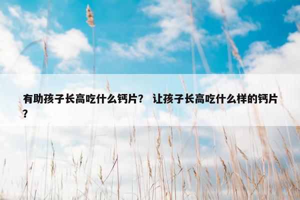 有助孩子长高吃什么钙片？ 让孩子长高吃什么样的钙片？