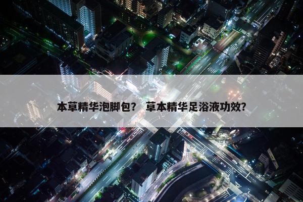 本草精华泡脚包？ 草本精华足浴液功效？