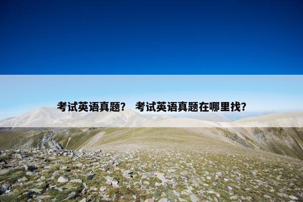 考试英语真题？ 考试英语真题在哪里找？