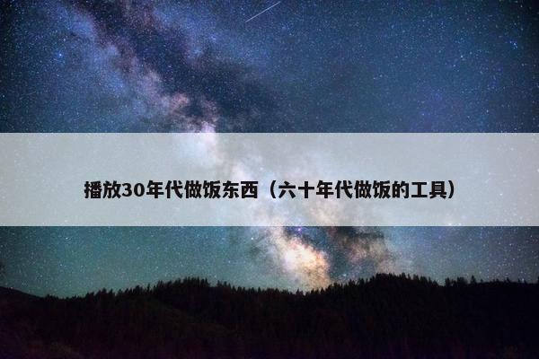 播放30年代做饭东西（六十年代做饭的工具）