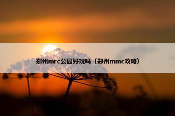郑州mrc公园好玩吗（郑州mmc攻略）