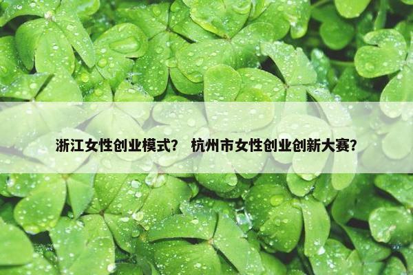 浙江女性创业模式？ 杭州市女性创业创新大赛？