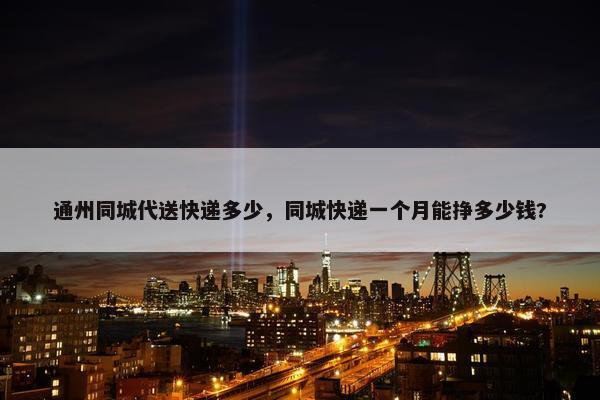 通州同城代送快递多少，同城快递一个月能挣多少钱?