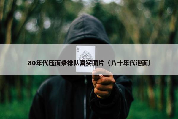 80年代压面条排队真实图片（八十年代泡面）