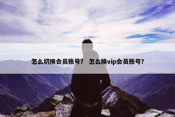 怎么切换会员账号？ 怎么换vip会员账号？