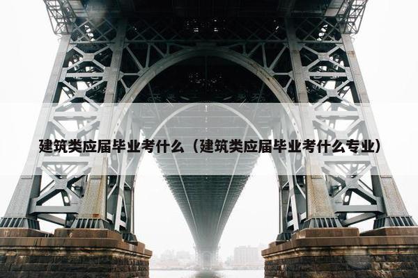 建筑类应届毕业考什么（建筑类应届毕业考什么专业）