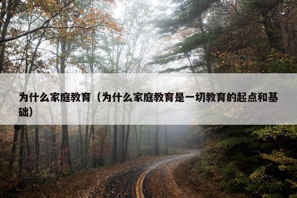 为什么家庭教育（为什么家庭教育是一切教育的起点和基础）