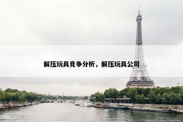 解压玩具竞争分析，解压玩具公司