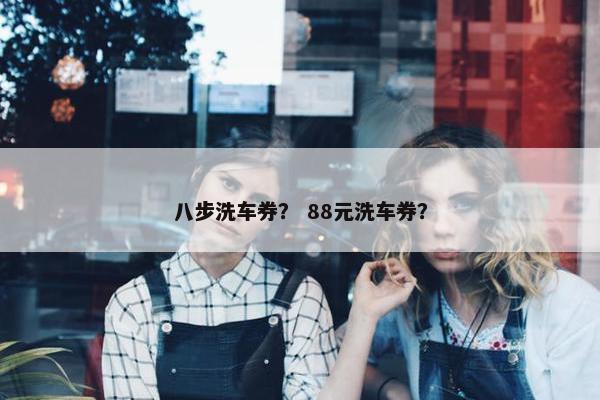 八步洗车券？ 88元洗车券？