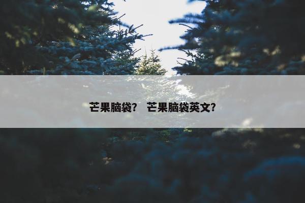 芒果脑袋？ 芒果脑袋英文？