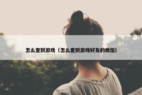 怎么查到游戏（怎么查到游戏好友的微信）