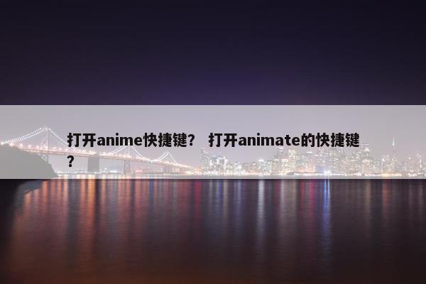 打开anime快捷键？ 打开animate的快捷键？