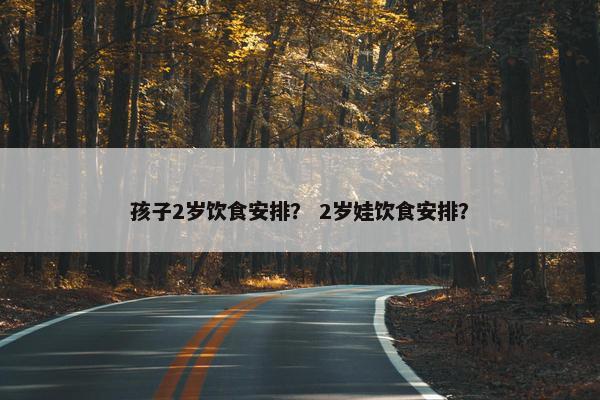 孩子2岁饮食安排？ 2岁娃饮食安排？