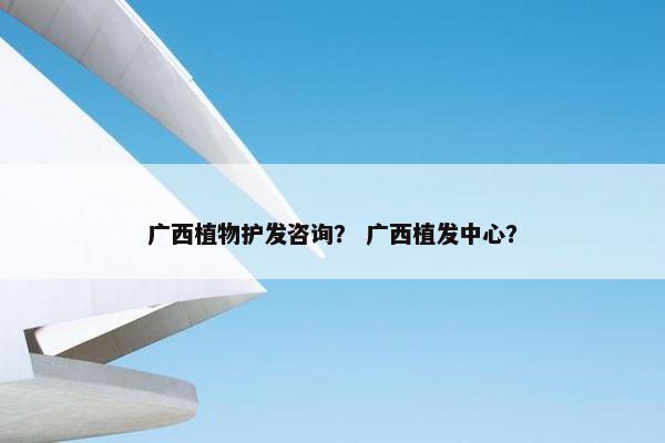 广西植物护发咨询？ 广西植发中心？