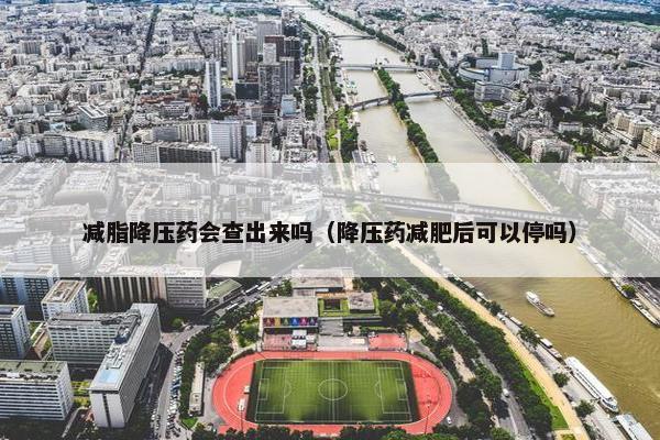 减脂降压药会查出来吗（降压药减肥后可以停吗）