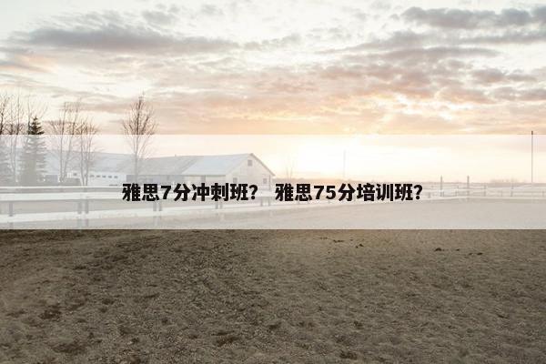 雅思7分冲刺班？ 雅思75分培训班？