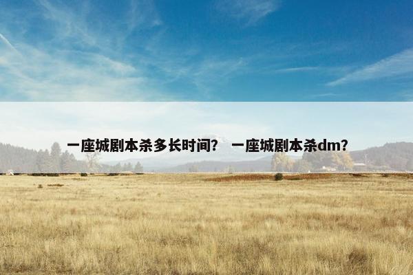 一座城剧本杀多长时间？ 一座城剧本杀dm？