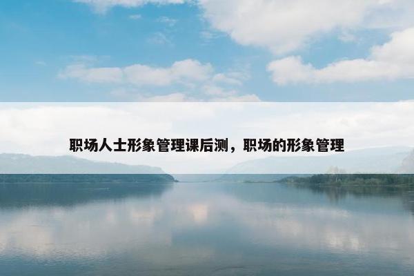 职场人士形象管理课后测，职场的形象管理