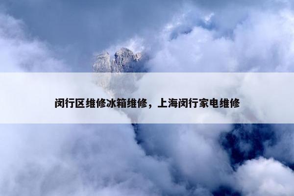 闵行区维修冰箱维修，上海闵行家电维修