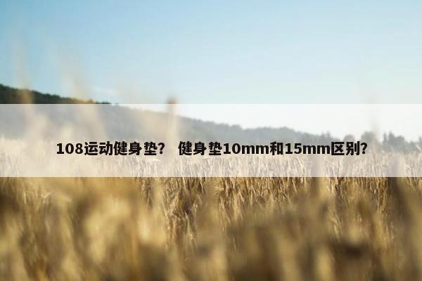 108运动健身垫？ 健身垫10mm和15mm区别？