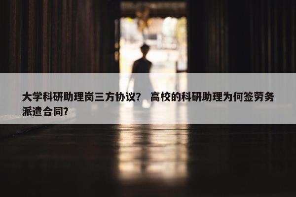 大学科研助理岗三方协议？ 高校的科研助理为何签劳务派遣合同？