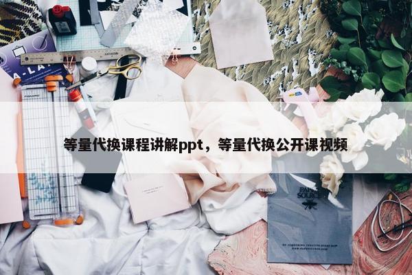 等量代换课程讲解ppt，等量代换公开课视频