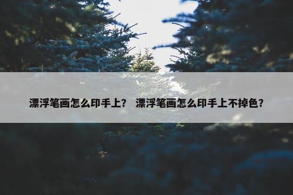 漂浮笔画怎么印手上？ 漂浮笔画怎么印手上不掉色？