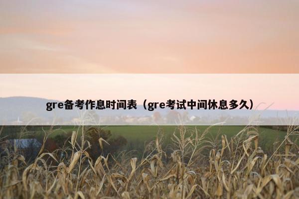 gre备考作息时间表（gre考试中间休息多久）