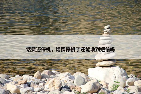 话费还停机，话费停机了还能收到短信吗